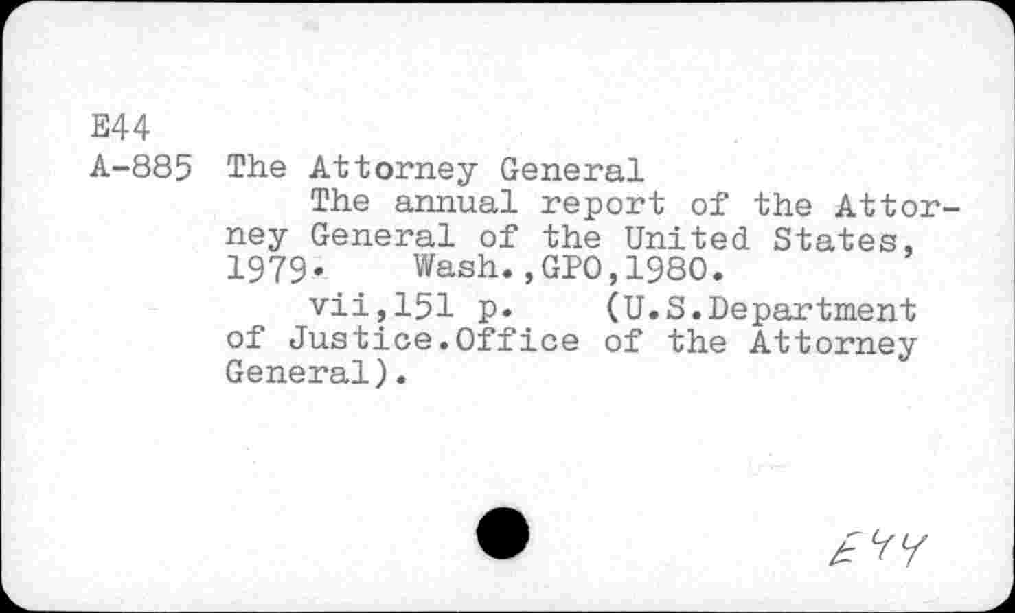 ﻿E44
A-885 The Attorney General
The annual report of the Attor ney General of the United States, 1979. Wash.,GPO,1980.
vii,151 p. (U.S.Department of Justice.Office of the Attorney General).